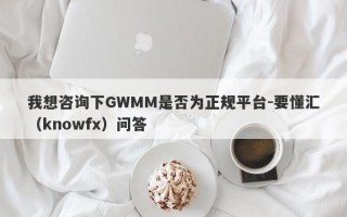 我想咨询下GWMM是否为正规平台-要懂汇（knowfx）问答