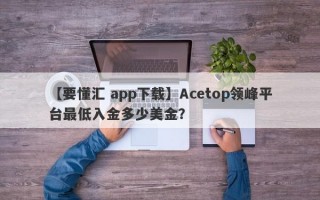 【要懂汇 app下载】Acetop领峰平台最低入金多少美金？
