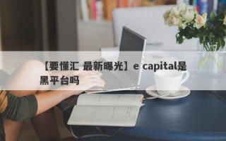 【要懂汇 最新曝光】e capital是黑平台吗
