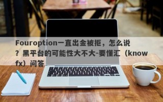 Fouroption一直出金被拒，怎么说？黑平台的可能性大不大-要懂汇（knowfx）问答