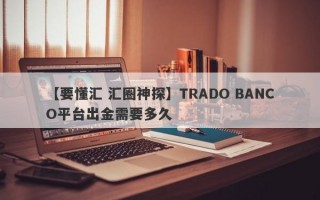 【要懂汇 汇圈神探】TRADO BANCO平台出金需要多久
