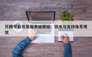 万腾平台交易服务被质疑：技术与支持体系堪忧