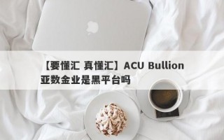 【要懂汇 真懂汇】ACU Bullion亚数金业是黑平台吗
