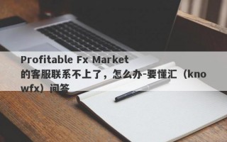 Profitable Fx Market的客服联系不上了，怎么办-要懂汇（knowfx）问答