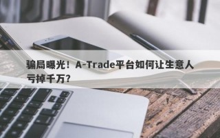 骗局曝光！A-Trade平台如何让生意人亏掉千万？