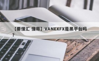 【要懂汇 懂哥】VANEXFX是黑平台吗？
