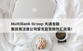 MultiBank Group 大通金融集团用注册公司冒充监管做外汇交易！