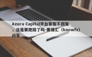 Azura Capital平台客服不回复，这是要跑路了吗-要懂汇（knowfx）问答