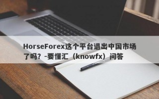 HorseForex这个平台退出中国市场了吗？-要懂汇（knowfx）问答