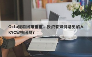 Octa提款困难重重，投资者如何避免陷入KYC审核困局？