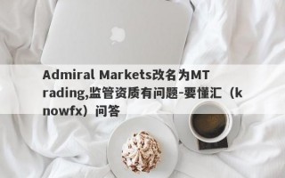 Admiral Markets改名为MTrading,监管资质有问题-要懂汇（knowfx）问答