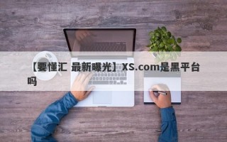 【要懂汇 最新曝光】XS.com是黑平台吗
