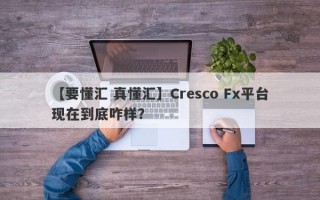 【要懂汇 真懂汇】Cresco Fx平台现在到底咋样？
