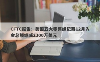 CFTC报告：美国五大零售经纪商12月入金总额缩减2300万美元