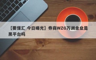 【要懂汇 今日曝光】券商WZG万洲金业是黑平台吗
