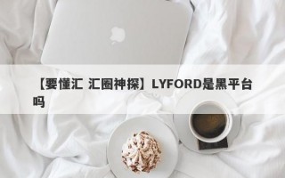 【要懂汇 汇圈神探】LYFORD是黑平台吗
