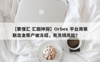 【要懂汇 汇圈神探】Orbex 平台用银联出金账户被冻结，有洗钱风险？
