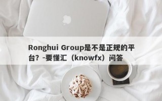 Ronghui Group是不是正规的平台？-要懂汇（knowfx）问答