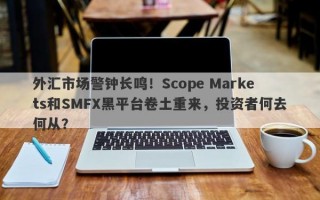 外汇市场警钟长鸣！Scope Markets和SMFX黑平台卷土重来，投资者何去何从？