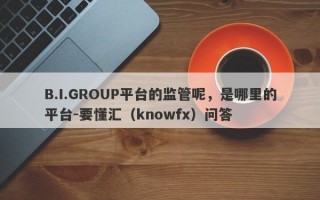 B.I.GROUP平台的监管呢，是哪里的平台-要懂汇（knowfx）问答