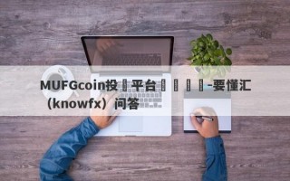 MUFGcoin投資平台凍結賬戶-要懂汇（knowfx）问答