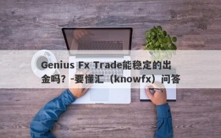 Genius Fx Trade能稳定的出金吗？-要懂汇（knowfx）问答