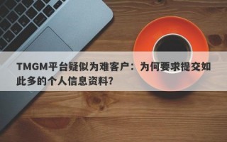 TMGM平台疑似为难客户：为何要求提交如此多的个人信息资料？