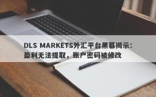 DLS MARKETS外汇平台黑幕揭示：盈利无法提取，账户密码被修改