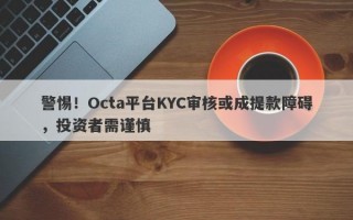 警惕！Octa平台KYC审核或成提款障碍，投资者需谨慎