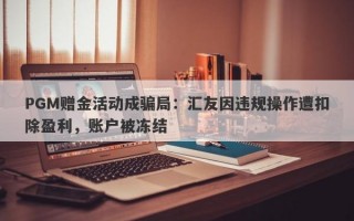 PGM赠金活动成骗局：汇友因违规操作遭扣除盈利，账户被冻结