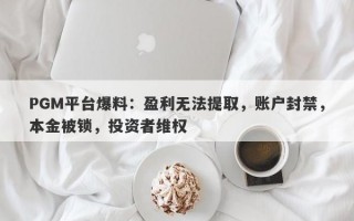 PGM平台爆料：盈利无法提取，账户封禁，本金被锁，投资者维权