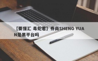 【要懂汇 毒蛇君】券商SHENG YUAN是黑平台吗
