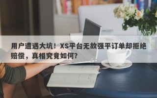 用户遭遇大坑！XS平台无故强平订单却拒绝赔偿，真相究竟如何？