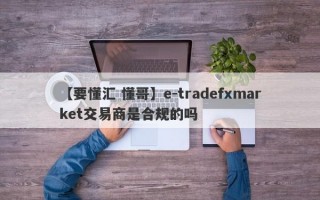 【要懂汇 懂哥】e-tradefxmarket交易商是合规的吗

