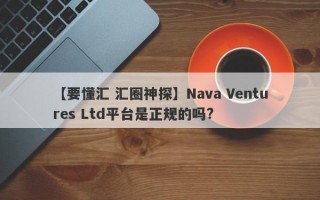 【要懂汇 汇圈神探】Nava Ventures Ltd平台是正规的吗?
