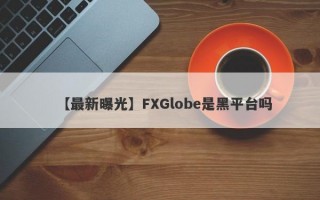 【最新曝光】FXGlobe是黑平台吗
