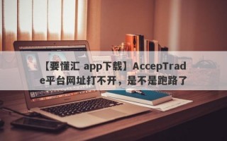 【要懂汇 app下载】AccepTrade平台网址打不开，是不是跑路了
