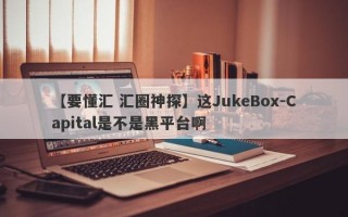 【要懂汇 汇圈神探】这JukeBox-Capital是不是黑平台啊
