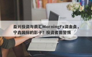 盈兴投资与晨汇MorningFx资金盘，宁鑫国际的影子？投资者需警惕