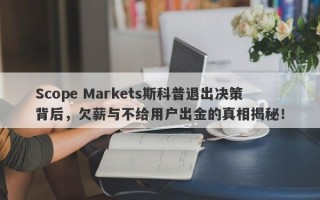 Scope Markets斯科普退出决策背后，欠薪与不给用户出金的真相揭秘！