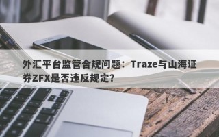 外汇平台监管合规问题：Traze与山海证券ZFX是否违反规定？