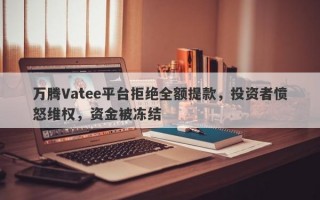 万腾Vatee平台拒绝全额提款，投资者愤怒维权，资金被冻结