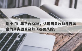 别中招！黑平台KCM，认清周周收益几百美金的真实面目及如何避免风险。