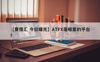 【要懂汇 今日曝光】ATFX是哪里的平台？
