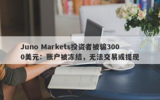 Juno Markets投资者被骗3000美元：账户被冻结，无法交易或提现