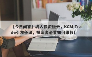 【今日问答】坑人投资疑云，KCM Trade引发争议，投资者必看如何维权！