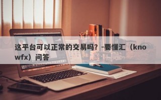 这平台可以正常的交易吗？-要懂汇（knowfx）问答