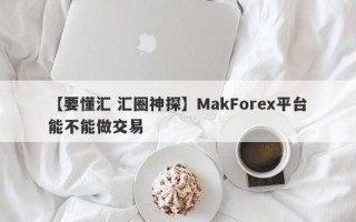 【要懂汇 汇圈神探】MakForex平台能不能做交易
