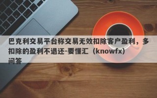 巴克利交易平台称交易无效扣除客户盈利，多扣除的盈利不退还-要懂汇（knowfx）问答