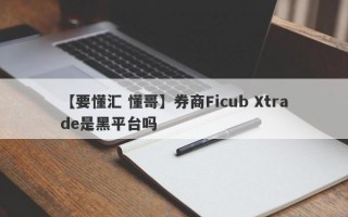 【要懂汇 懂哥】券商Ficub Xtrade是黑平台吗
